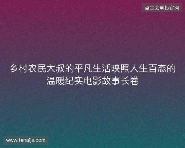 乡村农民大叔的平凡生活映照人生百态的温暖纪实电影故事长卷
