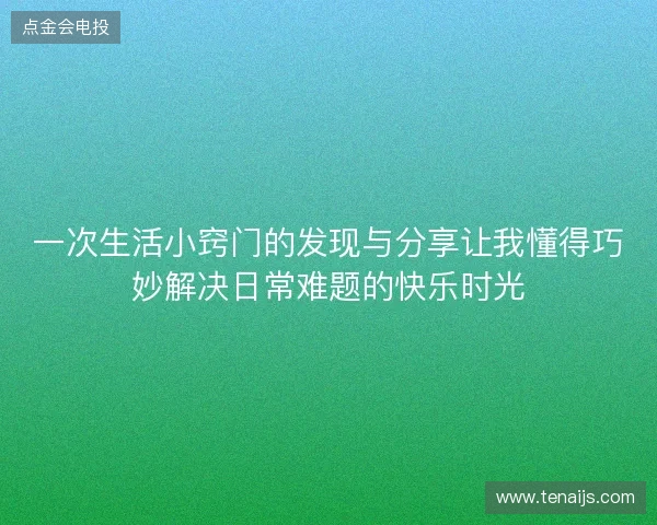 一次生活小窍门的发现与分享让我懂得巧妙解决日常难题的快乐时光